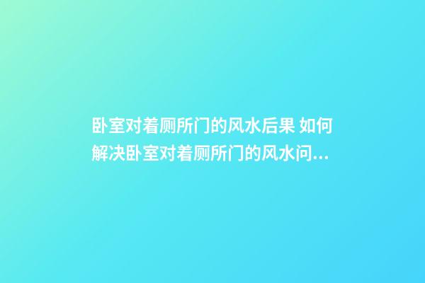 卧室对着厕所门的风水后果 如何解决卧室对着厕所门的风水问题